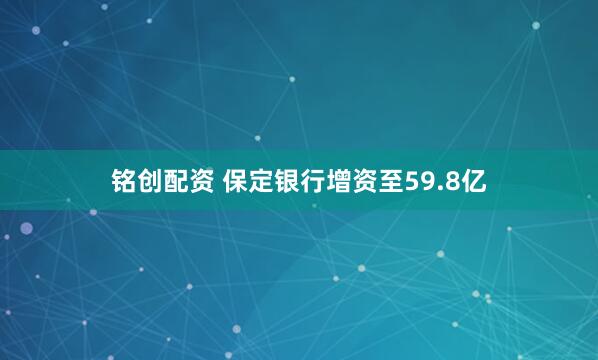 铭创配资 保定银行增资至59.8亿