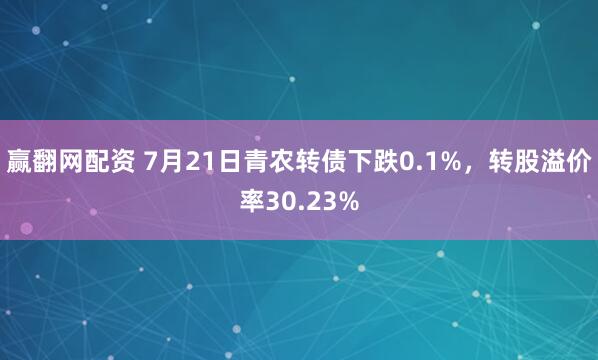赢翻网配资 7月21日青农转债下跌0.1%，转股溢价率30.23%
