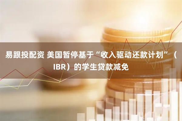 易跟投配资 美国暂停基于“收入驱动还款计划”（IBR）的学生贷款减免
