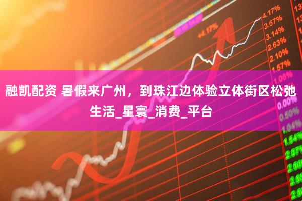 融凯配资 暑假来广州，到珠江边体验立体街区松弛生活_星寰_消费_平台