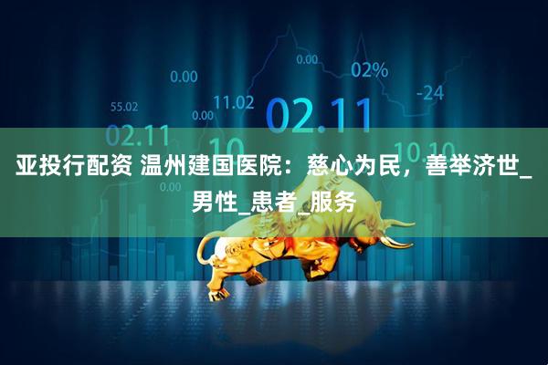 亚投行配资 温州建国医院：慈心为民，善举济世_男性_患者_服务