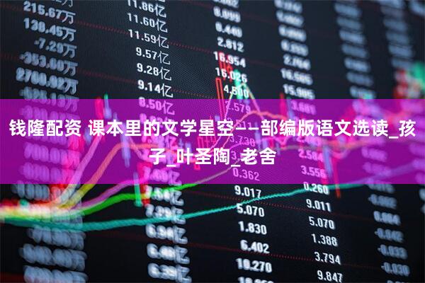 钱隆配资 课本里的文学星空——部编版语文选读_孩子_叶圣陶_老舍