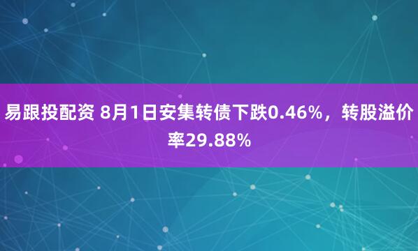 易跟投配资 8月1日安集转债下跌0.46%，转股溢价率29.88%