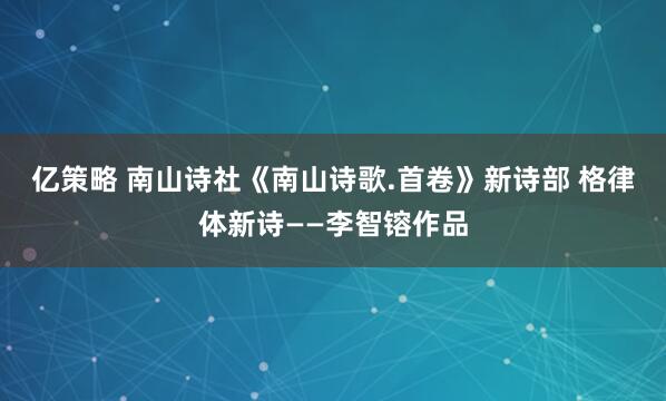 亿策略 南山诗社《南山诗歌.首卷》新诗部 格律体新诗——李智镕作品