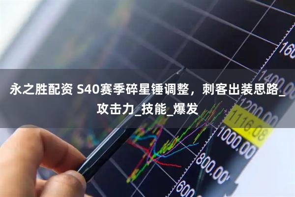 永之胜配资 S40赛季碎星锤调整，刺客出装思路_攻击力_技能_爆发