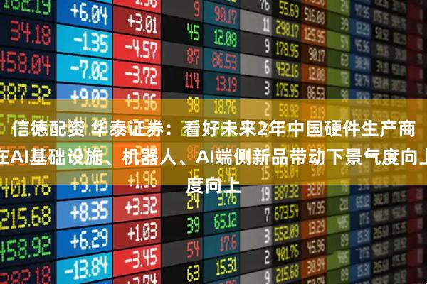 信德配资 华泰证券：看好未来2年中国硬件生产商在AI基础设施、机器人、AI端侧新品带动下景气度向上