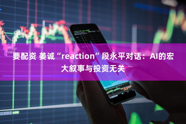 要配资 姜诚“reaction”段永平对话：AI的宏大叙事与投资无关