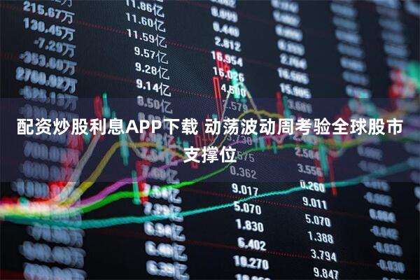 配资炒股利息APP下载 动荡波动周考验全球股市支撑位