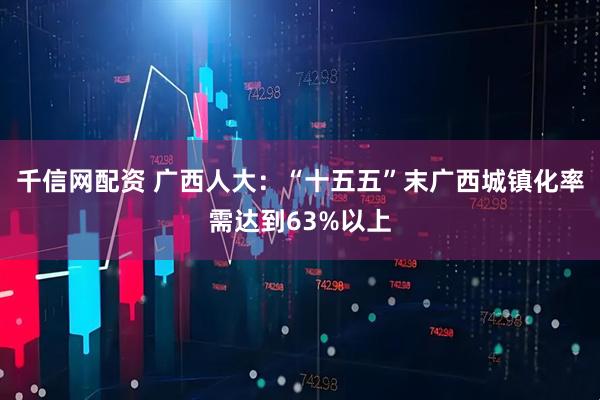 千信网配资 广西人大：“十五五”末广西城镇化率需达到63%以上