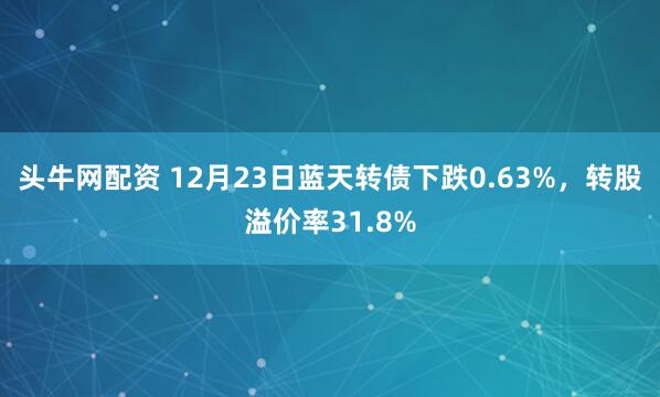 头牛网配资 12月23日蓝天转债下跌0.63%，转股溢价率31.8%