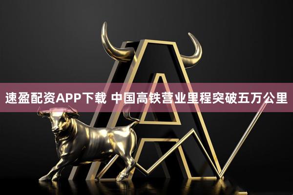 速盈配资APP下载 中国高铁营业里程突破五万公里