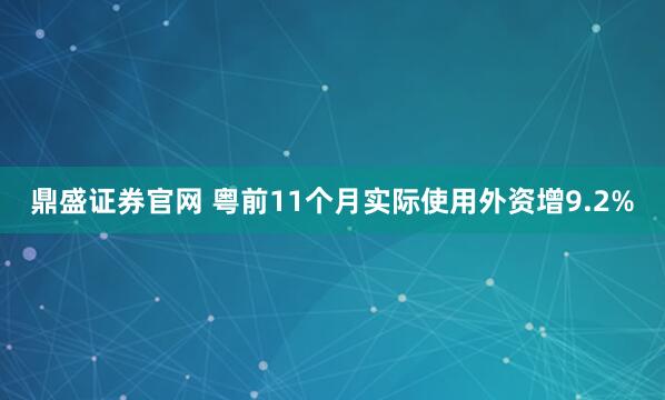鼎盛证券官网 粤前11个月实际使用外资增9.2%