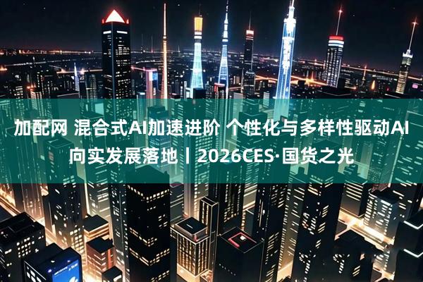 加配网 混合式AI加速进阶 个性化与多样性驱动AI向实发展落地丨2026CES·国货之光