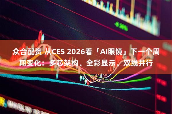 众合配资 从CES 2026看「AI眼镜」下一个周期变化：多芯架构、全彩显示、双线并行