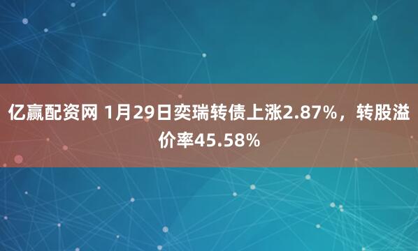 亿赢配资网 1月29日奕瑞转债上涨2.87%，转股溢价率45.58%