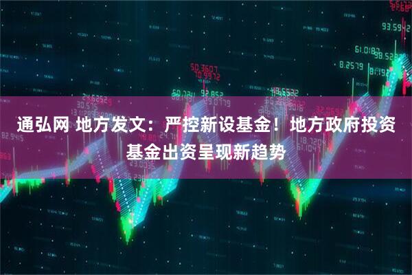 通弘网 地方发文：严控新设基金！地方政府投资基金出资呈现新趋势