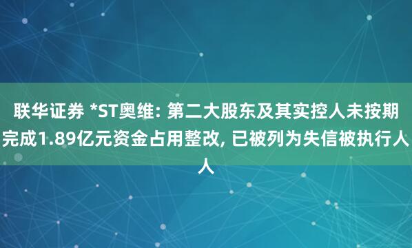 联华证券 *ST奥维: 第二大股东及其实控人未按期完成1.89亿元资金占用整改, 已被列为失信被执行人