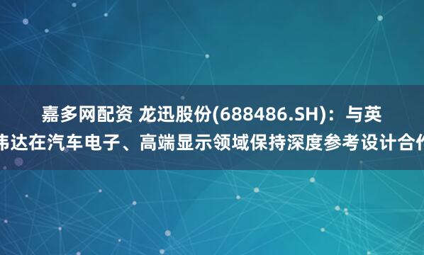 嘉多网配资 龙迅股份(688486.SH)：与英伟达在汽车电子、高端显示领域保持深度参考设计合作