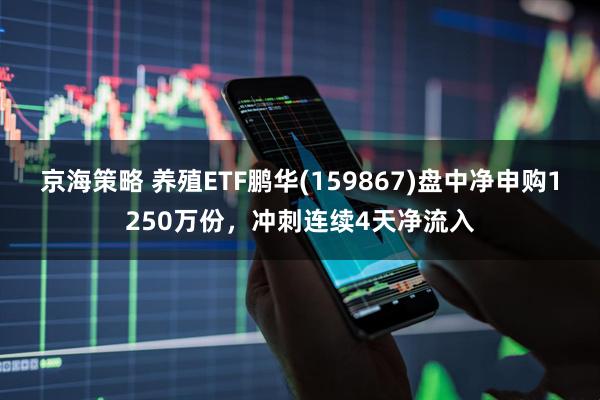 京海策略 养殖ETF鹏华(159867)盘中净申购1250万份，冲刺连续4天净流入