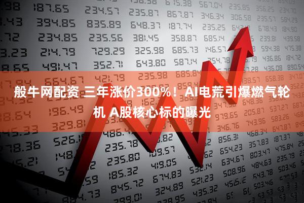 般牛网配资 三年涨价300%！AI电荒引爆燃气轮机 A股核心标的曝光
